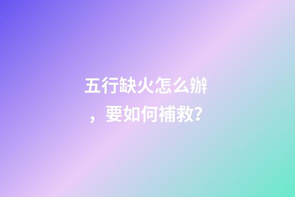 五行缺火怎么辦，要如何補救？